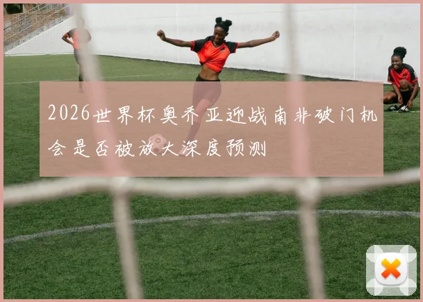 2026世界杯奥乔亚迎战南非破门机会是否被放大深度预测