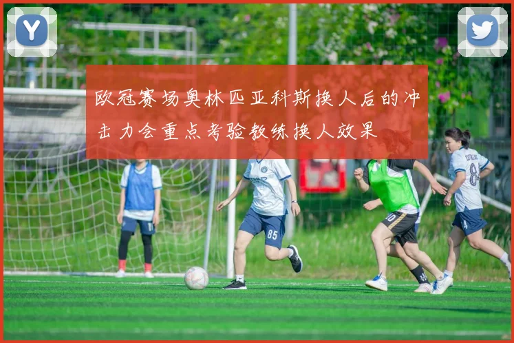 欧冠赛场奥林匹亚科斯换人后的冲击力会重点考验教练换人效果