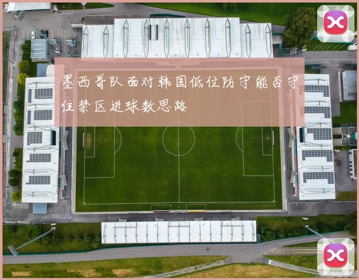 墨西哥队面对韩国低位防守能否守住禁区进球数思路