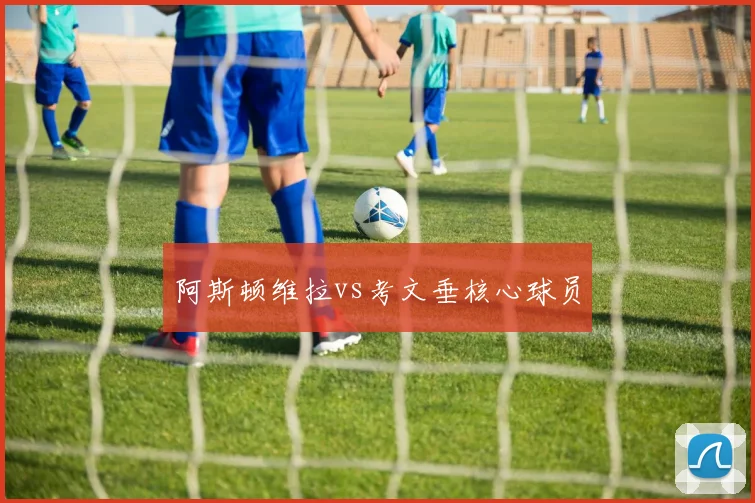 阿斯顿维拉vs考文垂核心球员