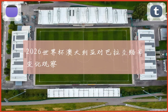 2026世界杯澳大利亚对巴拉圭赔率变化观察