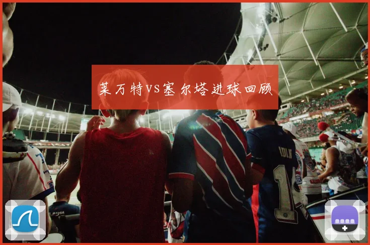 莱万特vs塞尔塔进球回顾