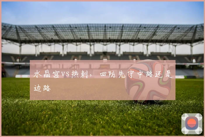 水晶宫vs热刺,回防先守中路还是边路