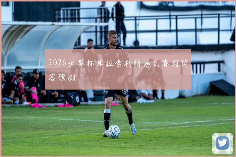 2026世界杯库拉索科特迪瓦赛前阵容预测