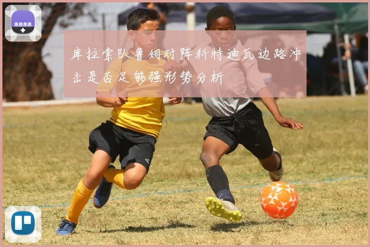 库拉索队鲁姆对阵科特迪瓦边路冲击是否足够强形势分析