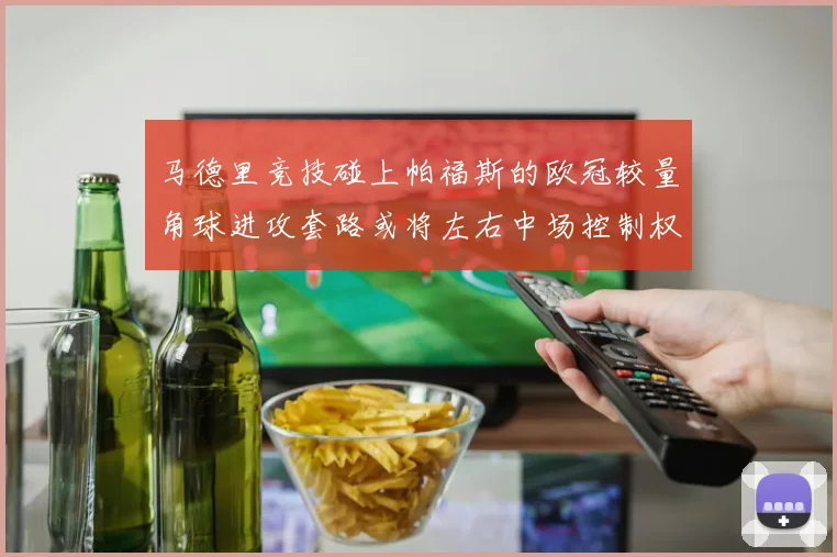 马德里竞技碰上帕福斯的欧冠较量角球进攻套路或将左右中场控制权
