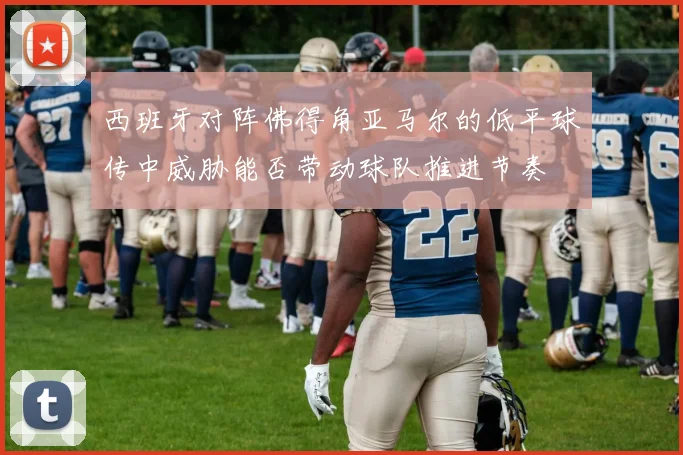 西班牙对阵佛得角亚马尔的低平球传中威胁能否带动球队推进节奏