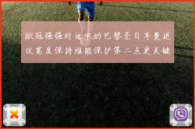 欧冠强强对话中的巴黎圣日耳曼进攻宽度保持谁能保护第二点更关键