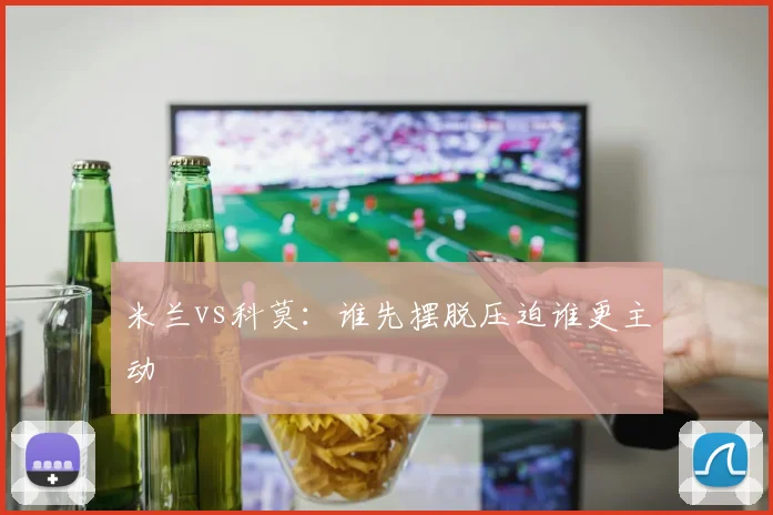 米兰vs科莫：谁先摆脱压迫谁更主动