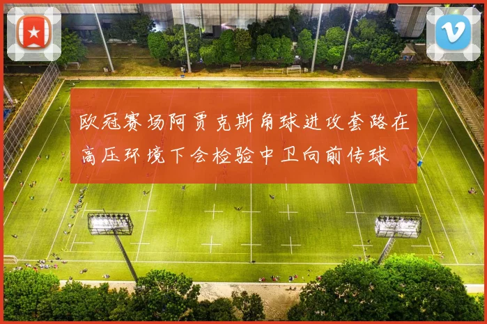 欧冠赛场阿贾克斯角球进攻套路在高压环境下会检验中卫向前传球