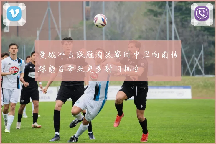 曼城冲击欧冠淘汰赛时中卫向前传球能否带来更多射门机会