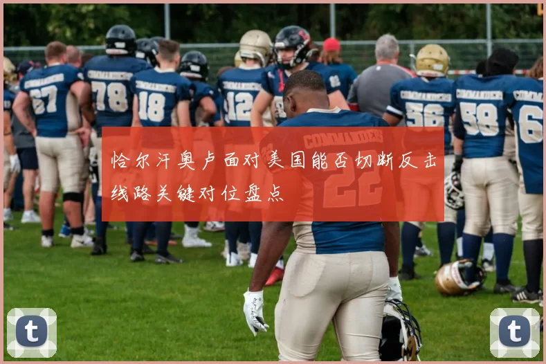 恰尔汗奥卢面对美国能否切断反击线路关键对位盘点