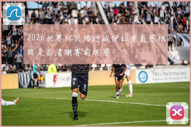 2026世界杯贝格迎战伊拉克直塞线路是否清晰赛前观察